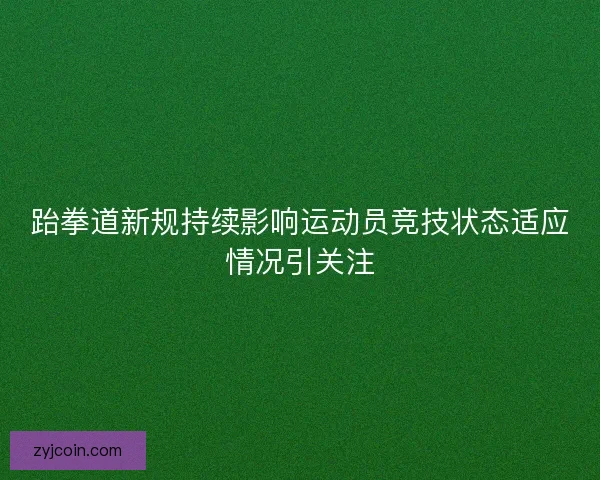 跆拳道新规持续影响运动员竞技状态适应情况引关注