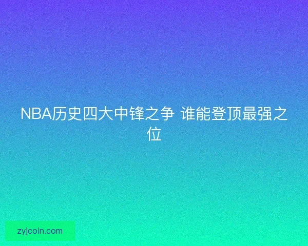 NBA历史四大中锋之争 谁能登顶最强之位