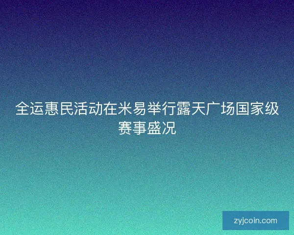 全运惠民活动在米易举行露天广场国家级赛事盛况